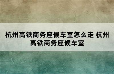 杭州高铁商务座候车室怎么走 杭州高铁商务座候车室